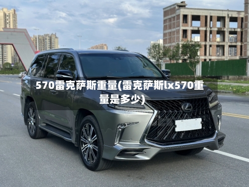 570雷克萨斯重量(雷克萨斯lx570重量是多少)-第1张图片