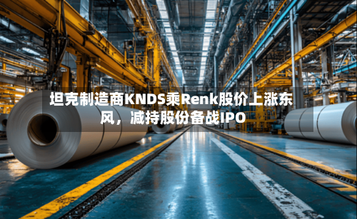 坦克制造商KNDS乘Renk股价上涨东风，减持股份备战IPO-第1张图片