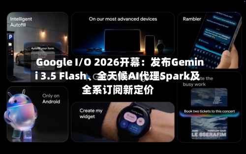 Google I/O 2026开幕：发布Gemini 3.5 Flash	、全天候AI代理Spark及全系订阅新定价-第1张图片
