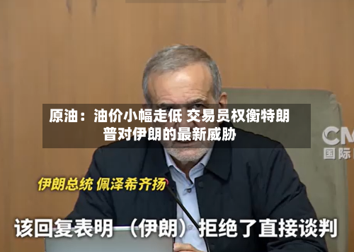 原油：油价小幅走低 交易员权衡特朗普对伊朗的最新威胁-第2张图片