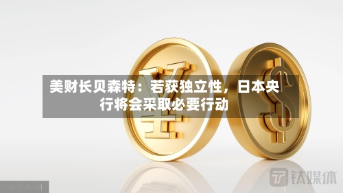 美财长贝森特：若获独立性，日本央行将会采取必要行动-第1张图片