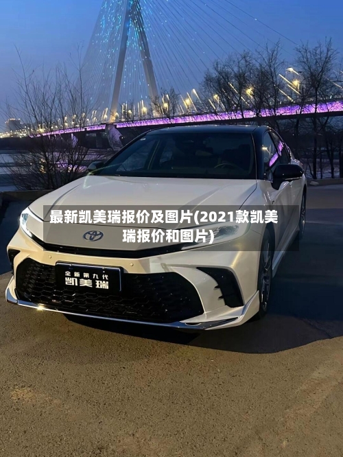 最新凯美瑞报价及图片(2021款凯美瑞报价和图片)-第1张图片