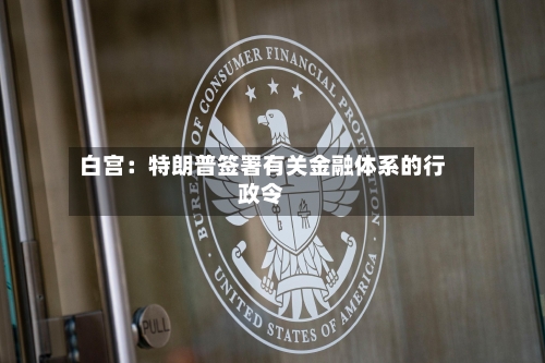 白宫：特朗普签署有关金融体系的行政令-第2张图片