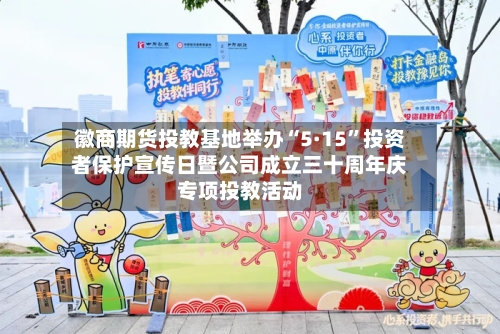 徽商期货投教基地举办“5·15”投资者保护宣传日暨公司成立三十周年庆专项投教活动-第1张图片