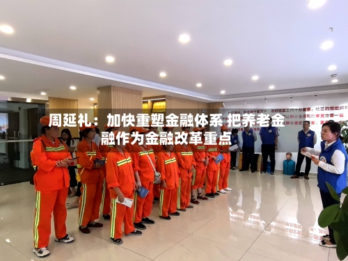 周延礼:加快重塑金融体系 把养老金融作为金融改革重点-第1张图片