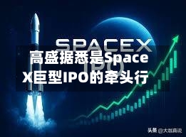 高盛据悉是SpaceX巨型IPO的牵头行-第2张图片