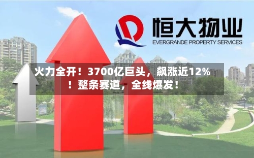 火力全开！3700亿巨头，飙涨近12%！整条赛道，全线爆发！-第1张图片