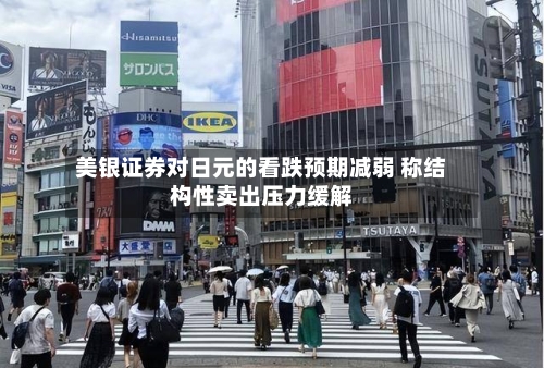 美银证券对日元的看跌预期减弱 称结构性卖出压力缓解-第2张图片