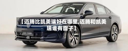 【迈腾比凯美瑞好在哪里,迈腾和凯美瑞谁有面子】-第1张图片