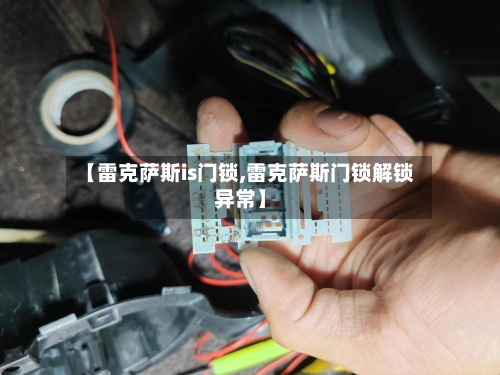 【雷克萨斯is门锁,雷克萨斯门锁解锁异常】-第1张图片