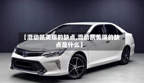 【混动凯美瑞的缺点,混动凯美瑞的缺点是什么】-第2张图片