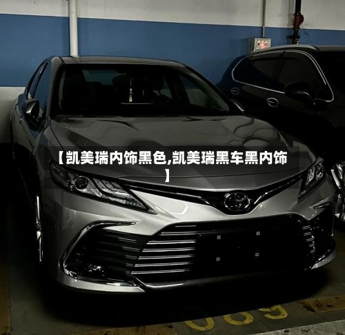 【凯美瑞内饰黑色,凯美瑞黑车黑内饰】-第2张图片