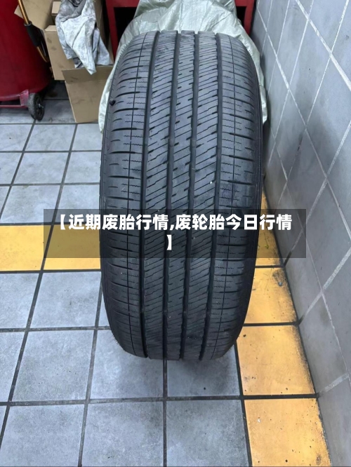 【近期废胎行情,废轮胎今日行情】-第2张图片