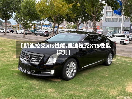 【凯迪拉克xts性能,凯迪拉克XTS性能评测】-第1张图片