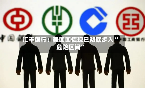 汇丰银行：美国国债现已彻底步入“危险区间	”-第1张图片
