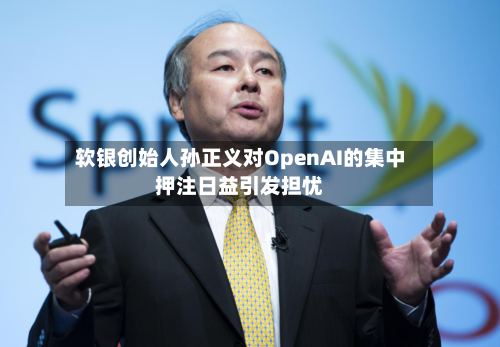 软银创始人孙正义对OpenAI的集中押注日益引发担忧-第2张图片
