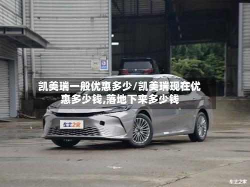 凯美瑞一般优惠多少/凯美瑞现在优惠多少钱,落地下来多少钱-第1张图片