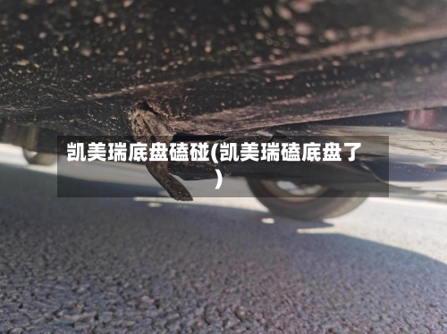 凯美瑞底盘磕碰(凯美瑞磕底盘了)-第1张图片