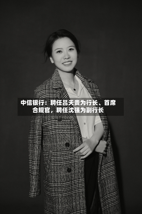 中信银行：聘任吕天贵为行长、首席合规官，聘任沈强为副行长-第1张图片