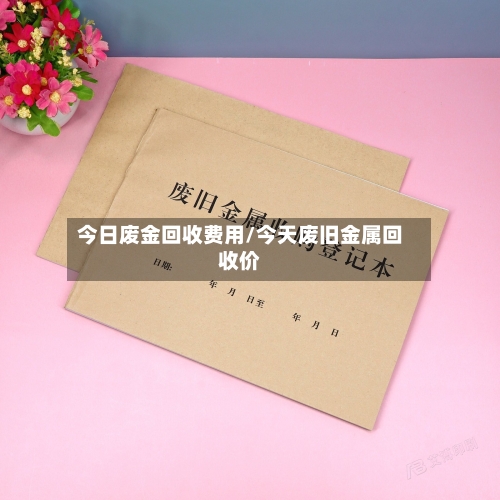 今日废金回收费用/今天废旧金属回收价-第2张图片