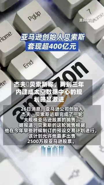 杰夫・贝索斯称	，两到三年内建成太空数据中心的规划略显激进-第1张图片