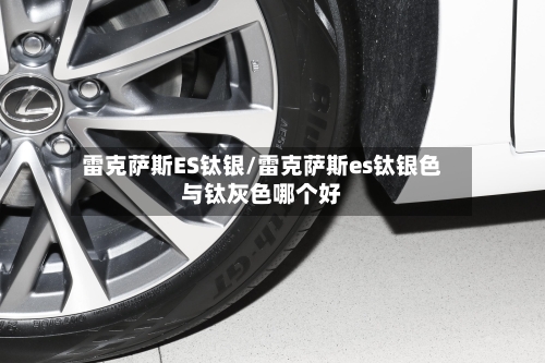雷克萨斯ES钛银/雷克萨斯es钛银色与钛灰色哪个好-第1张图片