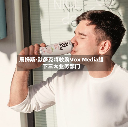 詹姆斯·默多克将收购Vox Media旗下三大业务部门-第1张图片