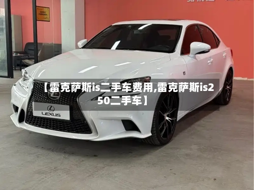 【雷克萨斯is二手车费用,雷克萨斯is250二手车】-第1张图片