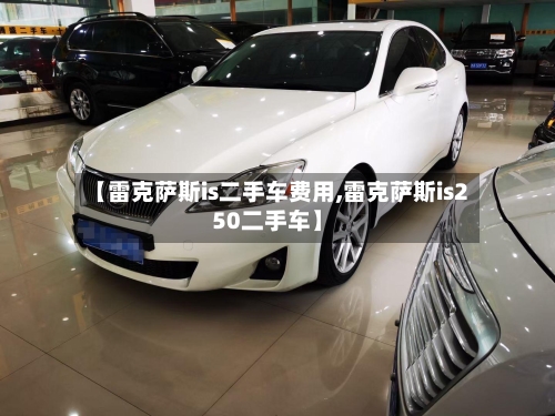 【雷克萨斯is二手车费用,雷克萨斯is250二手车】-第3张图片