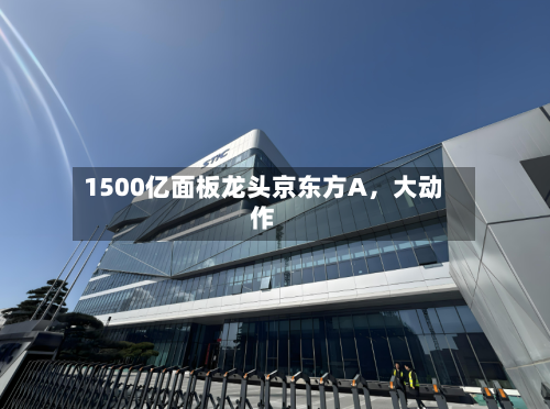 1500亿面板龙头京东方A，大动作-第2张图片