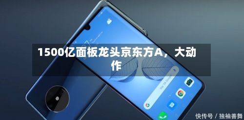 1500亿面板龙头京东方A，大动作-第1张图片