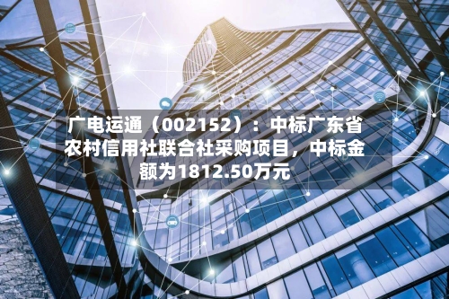 广电运通（002152）：中标广东省农村信用社联合社采购项目	，中标金额为1812.50万元-第1张图片