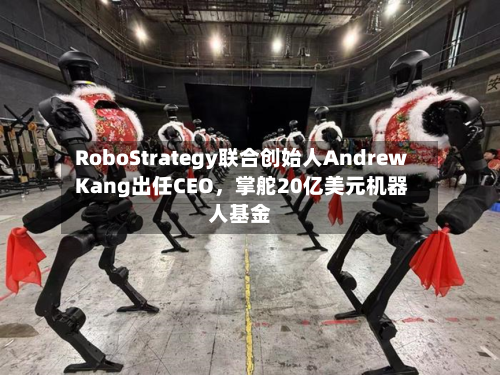 RoboStrategy联合创始人Andrew Kang出任CEO	，掌舵20亿美元机器人基金-第1张图片