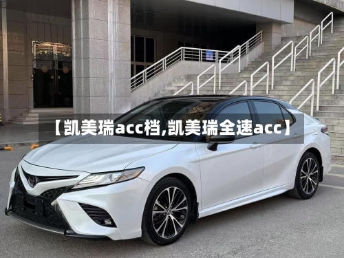 【凯美瑞acc档,凯美瑞全速acc】-第1张图片