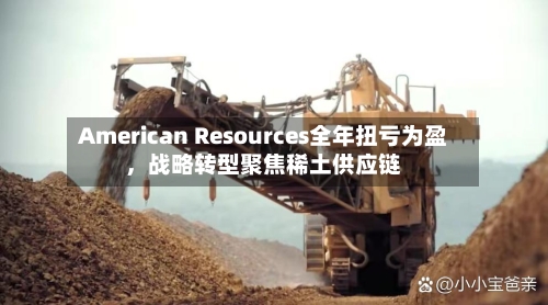 American Resources全年扭亏为盈	，战略转型聚焦稀土供应链-第2张图片
