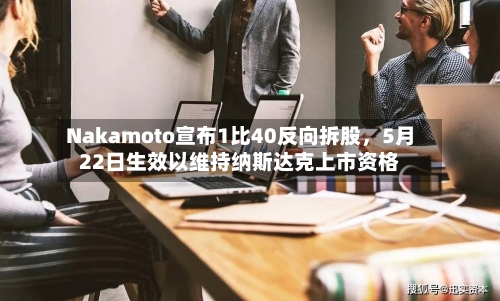 Nakamoto宣布1比40反向拆股	，5月22日生效以维持纳斯达克上市资格-第3张图片
