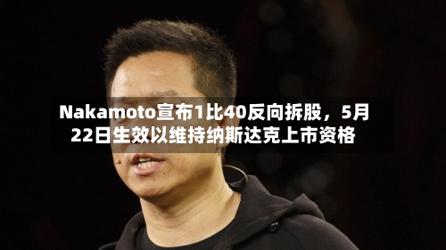 Nakamoto宣布1比40反向拆股	，5月22日生效以维持纳斯达克上市资格-第2张图片