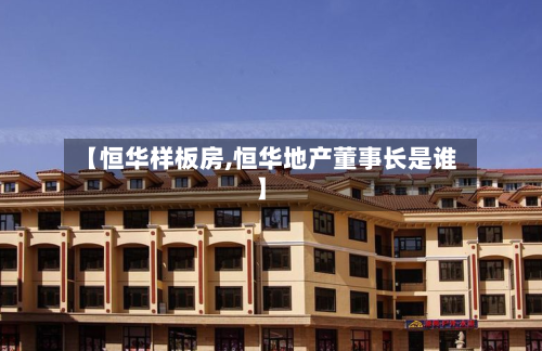 【恒华样板房,恒华地产董事长是谁】-第2张图片