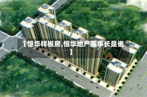 【恒华样板房,恒华地产董事长是谁】-第3张图片