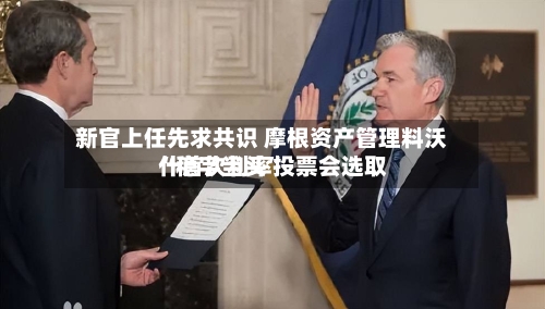 新官上任先求共识 摩根资产管理料沃什首次利率投票会选取“稳字当头	”-第1张图片