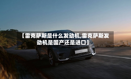 【雷克萨斯是什么发动机,雷克萨斯发动机是国产还是进口】-第3张图片