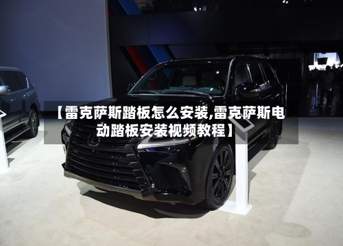 【雷克萨斯踏板怎么安装,雷克萨斯电动踏板安装视频教程】-第1张图片
