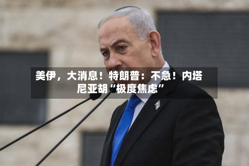 美伊，大消息！特朗普：不急！内塔尼亚胡“极度焦虑”-第1张图片