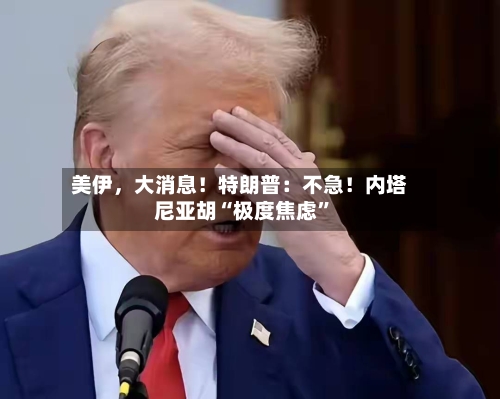 美伊，大消息！特朗普：不急！内塔尼亚胡“极度焦虑	”-第2张图片