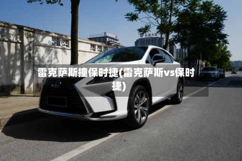 雷克萨斯撞保时捷(雷克萨斯vs保时捷)-第3张图片