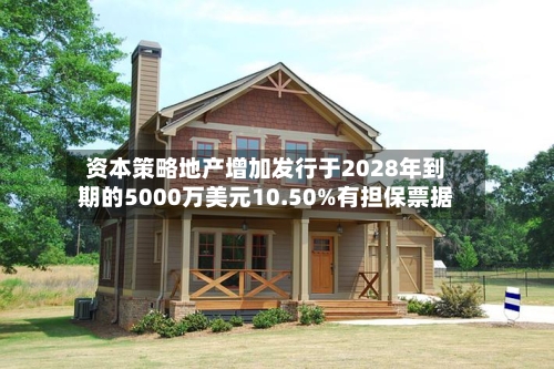 资本策略地产增加发行于2028年到期的5000万美元10.50%有担保票据-第2张图片