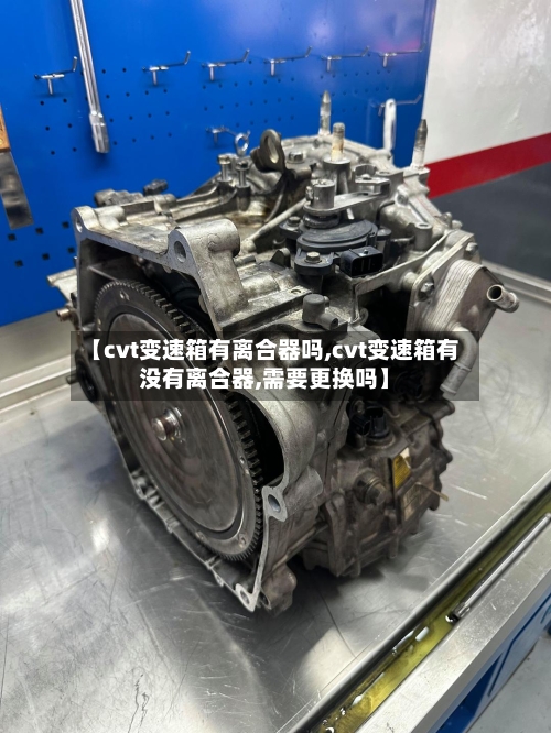 【cvt变速箱有离合器吗,cvt变速箱有没有离合器,需要更换吗】-第2张图片