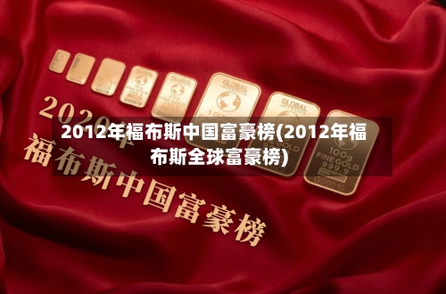 2012年福布斯中国富豪榜(2012年福布斯全球富豪榜)-第2张图片