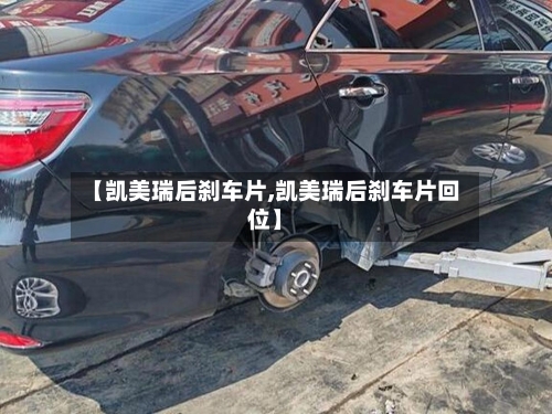 【凯美瑞后刹车片,凯美瑞后刹车片回位】-第3张图片