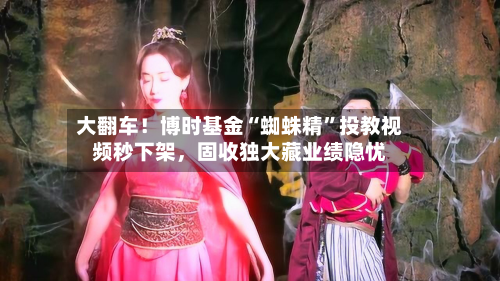 大翻车！博时基金“蜘蛛精”投教视频秒下架	，固收独大藏业绩隐忧-第1张图片